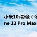 小米10s影像（今日最新更新 小米12S影像大飞跃 超越iPhone 13 Pro Max）