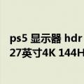 ps5 显示器 hdr（今日最新更新 适配PS5：索尼新品牌推出27英寸4K 144Hz高端显示器）