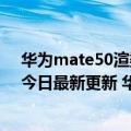 华为mate50渲染图!网友:如果真的这样,我就开始攒钱了（今日最新更新 华为Mate50渲染图曝光 霸气依旧）