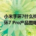 小米手环7什么样子（今日最新更新 网友：这叫手表 小米手环7 Pro产品图曝光并定档7月4肉）