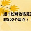 顺丰松茸收寄范围（今日最新更新 顺丰今年松茸项目已布局超800个网点）