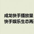 成龙快手播放量（今日最新更新 超2.2亿人次观看成龙直播 快手娱乐生态再升级）