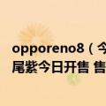 opporeno8（今日最新更新 OPPO Reno8系列全新配色鸢尾紫今日开售 售价2499元起）