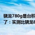 骁龙780g是台积电（今日最新更新 台积电代工 骁龙8 “凉”了：实测比骁龙8好太多）