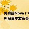 关晓彤Nova（今日最新更新 关晓彤为nova10预热 全场景新品夏季发布会即将开启）
