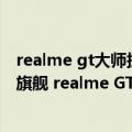 realme gt大师探索版屏幕（今日最新更新 全球骁龙8 直屏旗舰 realme GT2大师探索版开启预定）