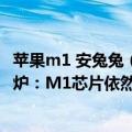 苹果m1 安兔兔（今日最新更新 安兔兔6月iOS设备性能榜出炉：M1芯片依然无人能及）