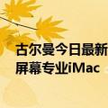 古尔曼今日最新更新：苹果仍在开发采用M3系列芯片的大屏幕专业iMac