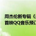 周杰伦新专辑《最伟大的作品》今日最新更新点击率：明日首映QQ音乐预订破400万