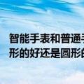 智能手表和普通手表该怎么选（今日最新更新 智能手表是方形的好还是圆形的好）