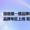 微信搜一搜品牌官方区怎么开通（今日最新更新 微信搜一搜品牌专区上线 覆盖公众号文章、朋友圈等10 搜索场景）