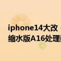iphone14大改（今日最新更新 曝iPhone 14/14 Plus搭载缩水版A16处理器：真身是A15马甲）