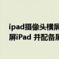 ipad摄像头横屏竖屏切换（今日最新更新 苹果或推出折叠屏iPad 并配备屏下摄像头技术）