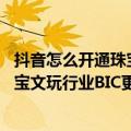 抖音怎么开通珠宝文玩类目（今日最新更新 抖音电商宣布珠宝文玩行业BIC更名QIC）