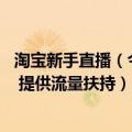 淘宝新手直播（今日最新更新 淘宝直播启动新农人直播大赛 提供流量扶持）