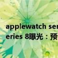 applewatch series 7价格（今日最新更新 Apple Watch Series 8曝光：预计售价6000起）
