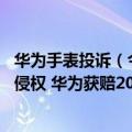 华为手表投诉（今日最新更新 智能手表网店标题含华为被判侵权 华为获赔200万）