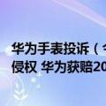 华为手表投诉（今日最新更新 智能手表网店标题含华为被判侵权 华为获赔200万）