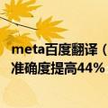 meta百度翻译（今日最新更新 Meta推新 AI 模型 可将翻译准确度提高44%）