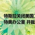 特斯拉关闭美国工厂（今日最新更新 特斯拉将关闭加州圣马特奥办公室 并裁员229人）