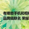 有哪些手机和相机厂商联名（今日最新更新 手机厂商跟相机品牌搞联名 荣耀赵明：噱头）