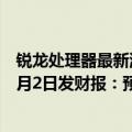 锐龙处理器最新消息（今日最新更新 锐龙又要嗨了 AMD 8月2日发财报：预计大涨69%）