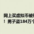 网上买虚拟币被刑警抓了（今日最新更新 偷虚拟币也是犯罪!  男子盗184万个抖音币被判4年罚8万）