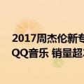 2017周杰伦新专辑（今日最新更新 周杰伦新专辑提前上线QQ音乐 销量超297万张）