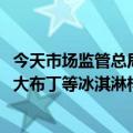 今天市场监管总局最新更新加强对冰淇淋产品的监管小布丁、大布丁等冰淇淋样品不合格