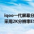 iqoo一代屏幕分辨率（今日最新更新 iQOO 10系屏幕预热:采用2K分辨率E5材质）