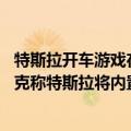 特斯拉开车游戏在哪里（今日最新更新 开车还能玩游戏马斯克称特斯拉将内置Steam平台）