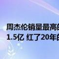 周杰伦销量最高的一张专辑（今日最新更新 新专辑一天爆卖1.5亿 红了20年的周杰伦到底有多吸金）