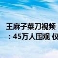 王麻子菜刀视频（今日最新更新 王麻子直播菜刀拍蒜一整天：45万人围观 仅卖出989件）