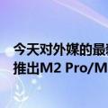 今天对外媒的最新更新：苹果预计将在今年秋天到明年春天推出M2 Pro/Max芯片版MacBook  Pro