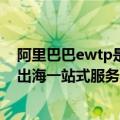 阿里巴巴ewtp是什么概念（今日最新更新 阿里巴巴eWTP出海一站式服务再次升级）