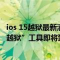 ios 15越狱最新消息（今日最新更新 iOS 15终于被攻破：“越狱”工具即将到来）