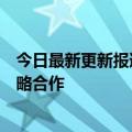 今日最新更新报道腾讯视频与Aauto快聊长视频二次创作战略合作