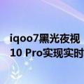 iqoo7黑光夜视（今日最新更新 真成“夜视仪”了：iQOO 10 Pro实现实时黑光夜视）