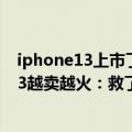 iphone13上市了吗（今日最新更新 发布快1年的iPhone 13越卖越火：救了苹果）