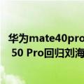 华为mate40pro是刘海屏（今日最新更新 消息称华为Mate 50 Pro回归刘海屏：对标iPhone 14）