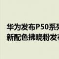 华为发布P50系列颜色（今日最新更新 4088元起 华为P50E新配色拂晓粉发布：小姐姐爱了）