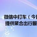 微信中打车（今日最新更新 腾讯出行在微信内测试打车功能 提供聚合出行服务）