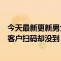 今天最新更新男士覆盖店铺集合二维码商家报警：明明看到客户扫码却没到