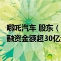 哪吒汽车 股东（今日最新更新 哪吒汽车宣布完成D3轮融资 融资金额超30亿元）