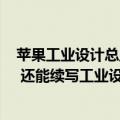 苹果工业设计总监（今日最新更新 苹果没了“首席设计师” 还能续写工业设计辉煌吗）