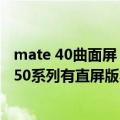 mate 40曲面屏（今日最新更新 不止曲面屏！曝华为Mate 50系列有直屏版本）