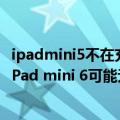 ipadmini5不在充电（今日最新更新 苹果iPadOS 15.6修复iPad mini 6可能无法充电的问题）