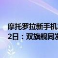 摩托罗拉新手机发布（今日最新更新 摩托罗拉新机定档8月2日：双旗舰同发）