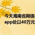 今天海南省网信办最新更新对“同城单身”和“蜜月”两个app处以40万元罚款