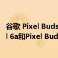 谷歌 Pixel Buds（今日最新更新 Google Store现接受Pixel 6a和Pixel Buds Pro预订）